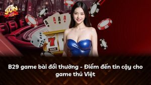 B29 game bài đổi thưởng – Điểm đến tin cậy cho game thủ Việt