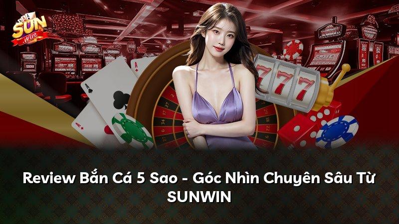 Review Bắn Cá 5 Sao - Góc Nhìn Chuyên Sâu Từ SUNWIN